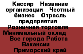 Кассир › Название организации ­ Честный бизнес › Отрасль предприятия ­ Розничная торговля › Минимальный оклад ­ 1 - Все города Работа » Вакансии   . Приморский край,Уссурийский г. о. 